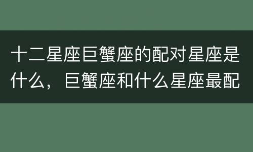 十二星座巨蟹座的配对星座是什么，巨蟹座和什么星座最配