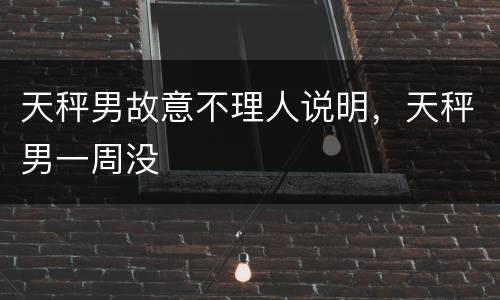 天秤男故意不理人说明，天秤男一周没
