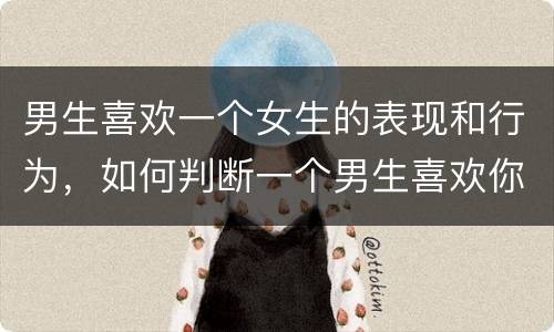 男生喜欢一个女生的表现和行为，如何判断一个男生喜欢你