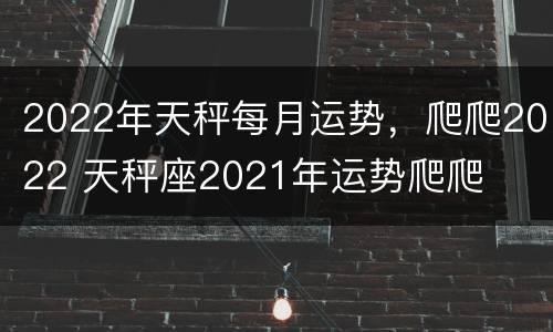 2022年天秤每月运势，爬爬2022 天秤座2021年运势爬爬