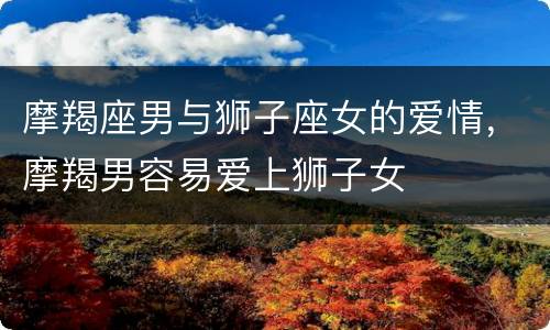 摩羯座男与狮子座女的爱情，摩羯男容易爱上狮子女