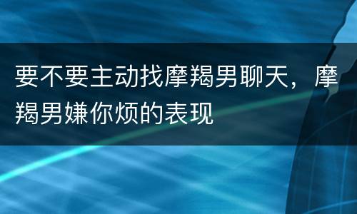 要不要主动找摩羯男聊天，摩羯男嫌你烦的表现