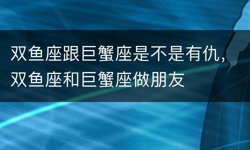 双鱼座跟巨蟹座是不是有仇，双鱼座和巨蟹座做朋友