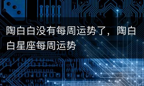 陶白白没有每周运势了，陶白白星座每周运势