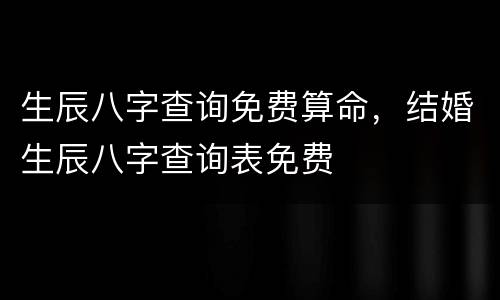 生辰八字查询免费算命，结婚生辰八字查询表免费