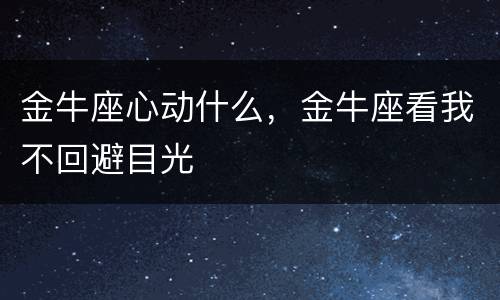金牛座心动什么，金牛座看我不回避目光
