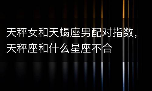 天秤女和天蝎座男配对指数，天秤座和什么星座不合
