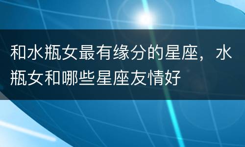 和水瓶女最有缘分的星座，水瓶女和哪些星座友情好