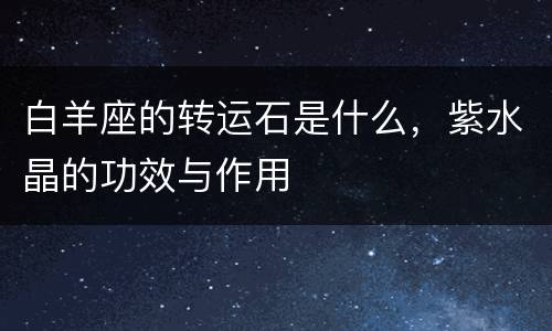 白羊座的转运石是什么，紫水晶的功效与作用
