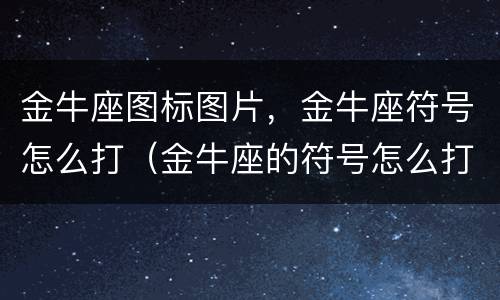 金牛座图标图片，金牛座符号怎么打（金牛座的符号怎么打）