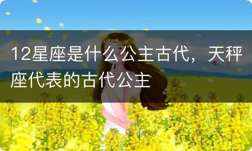 12星座是什么公主古代，天秤座代表的古代公主