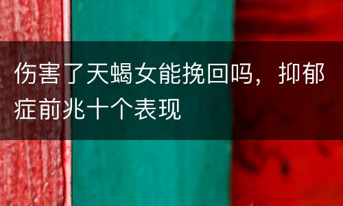伤害了天蝎女能挽回吗，抑郁症前兆十个表现