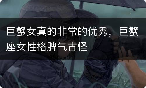 巨蟹女真的非常的优秀，巨蟹座女性格脾气古怪