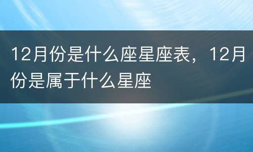12月份是什么座星座表，12月份是属于什么星座