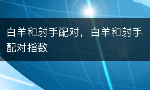 白羊和射手配对，白羊和射手配对指数