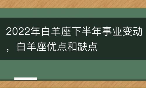 2022年白羊座下半年事业变动，白羊座优点和缺点