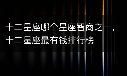 十二星座哪个星座智商之一，十二星座最有钱排行榜