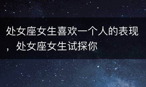 处女座女生喜欢一个人的表现，处女座女生试探你