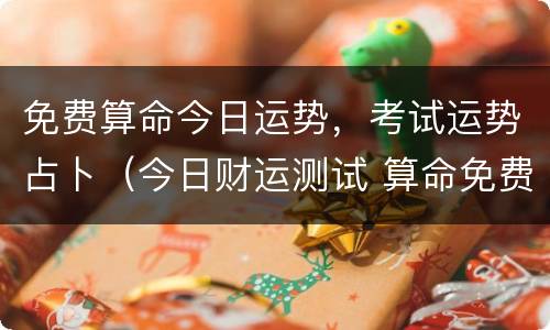 免费算命今日运势，考试运势占卜（今日财运测试 算命免费）