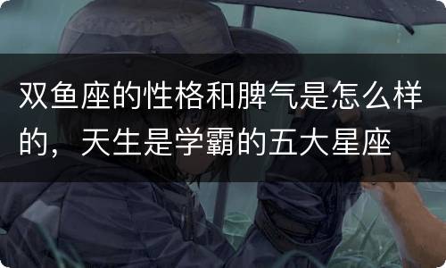 双鱼座的性格和脾气是怎么样的，天生是学霸的五大星座