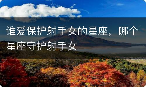谁爱保护射手女的星座，哪个星座守护射手女