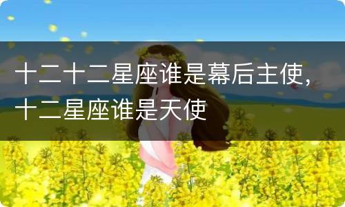 十二十二星座谁是幕后主使，十二星座谁是天使