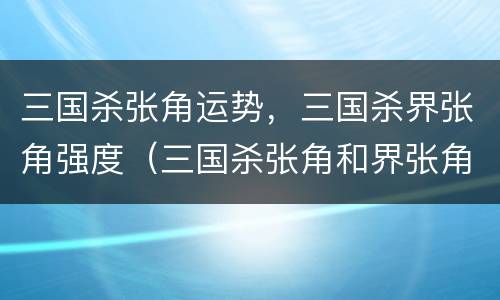 三国杀张角运势，三国杀界张角强度（三国杀张角和界张角）