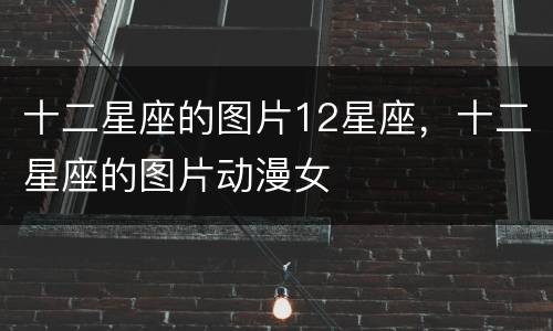 十二星座的图片12星座，十二星座的图片动漫女