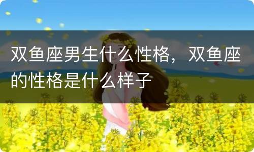 双鱼座男生什么性格，双鱼座的性格是什么样子