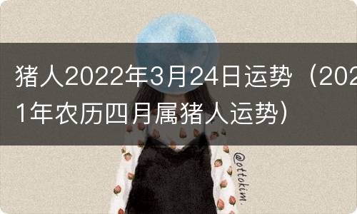 猪人2022年3月24日运势（2021年农历四月属猪人运势）