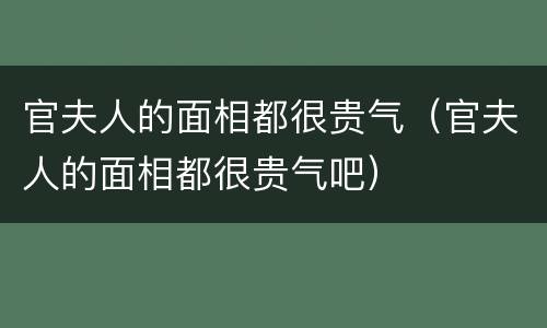 官夫人的面相都很贵气（官夫人的面相都很贵气吧）