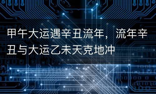 甲午大运遇辛丑流年，流年辛丑与大运乙未天克地冲