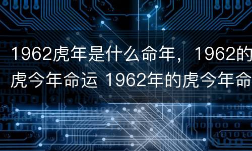 1962虎年是什么命年，1962的虎今年命运 1962年的虎今年命运如何