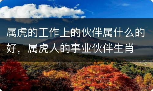 属虎的工作上的伙伴属什么的好，属虎人的事业伙伴生肖