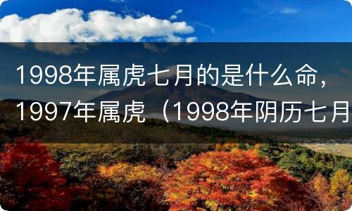 1998年属虎七月的是什么命，1997年属虎（1998年阴历七月属虎怎么样）