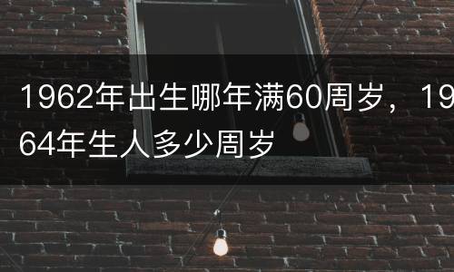 1962年出生哪年满60周岁，1964年生人多少周岁