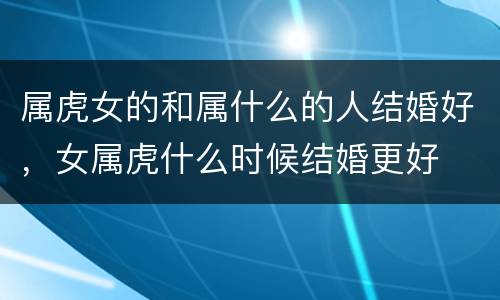 属虎女的和属什么的人结婚好，女属虎什么时候结婚更好