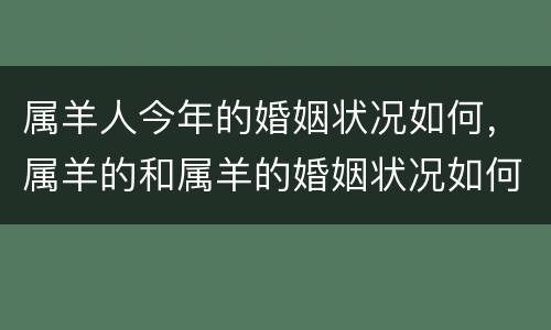属羊人今年的婚姻状况如何，属羊的和属羊的婚姻状况如何