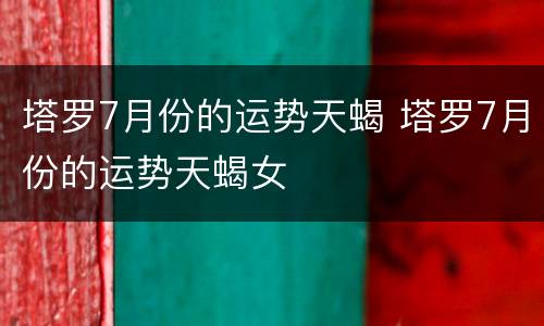 塔罗7月份的运势天蝎 塔罗7月份的运势天蝎女