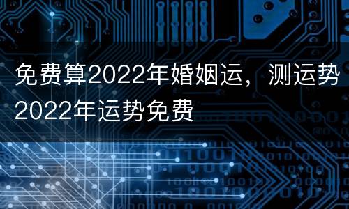 免费算2022年婚姻运，测运势2022年运势免费