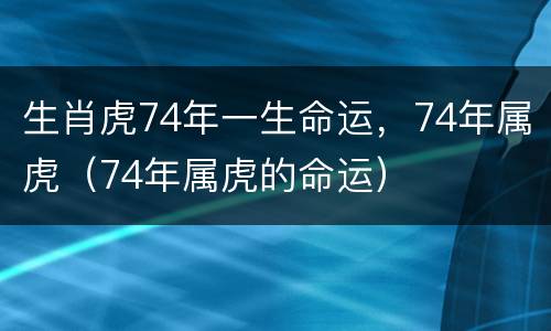 生肖虎74年一生命运，74年属虎（74年属虎的命运）