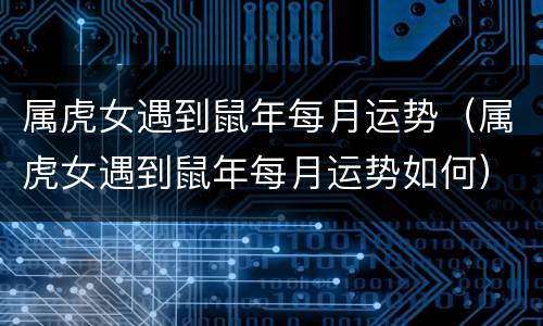 属虎女遇到鼠年每月运势（属虎女遇到鼠年每月运势如何）
