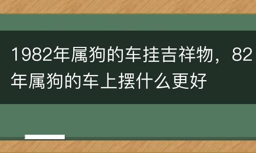 1982年属狗的车挂吉祥物，82年属狗的车上摆什么更好