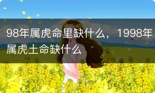 98年属虎命里缺什么，1998年属虎土命缺什么