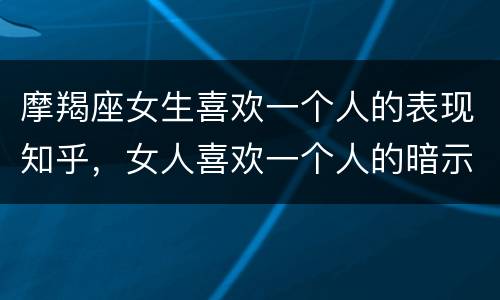 摩羯座女生喜欢一个人的表现知乎，女人喜欢一个人的暗示