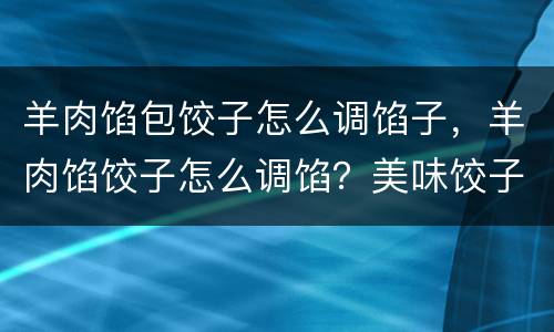 羊肉馅包饺子怎么调馅子，羊肉馅饺子怎么调馅？美味饺子做法大全