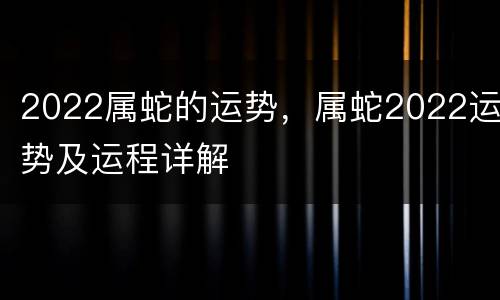 2022属蛇的运势，属蛇2022运势及运程详解