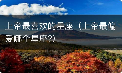 上帝最喜欢的星座（上帝最偏爱哪个星座?）