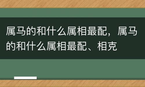 属马的和什么属相最配，属马的和什么属相最配、相克