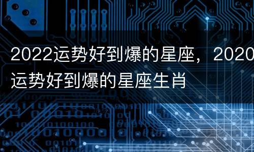 2022运势好到爆的星座，2020运势好到爆的星座生肖